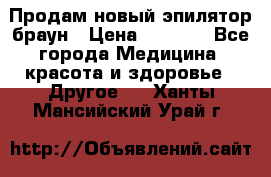 Продам новый эпилятор браун › Цена ­ 1 500 - Все города Медицина, красота и здоровье » Другое   . Ханты-Мансийский,Урай г.